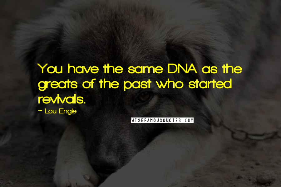 Lou Engle Quotes: You have the same DNA as the greats of the past who started revivals.