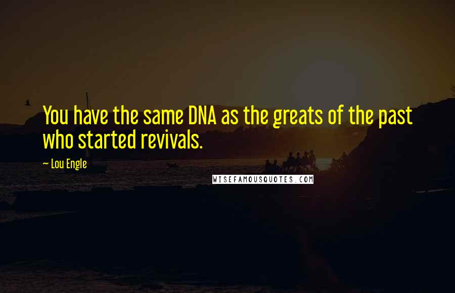 Lou Engle Quotes: You have the same DNA as the greats of the past who started revivals.