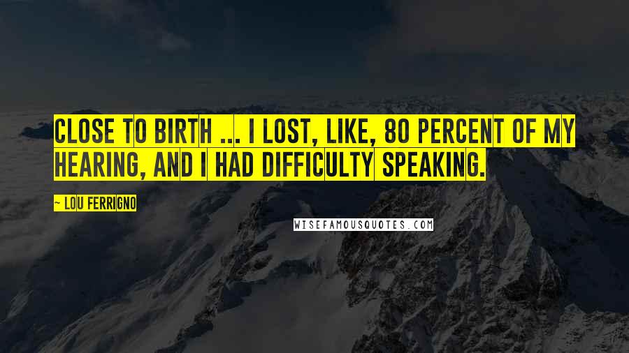 Lou Ferrigno Quotes: Close to birth ... I lost, like, 80 percent of my hearing, and I had difficulty speaking.