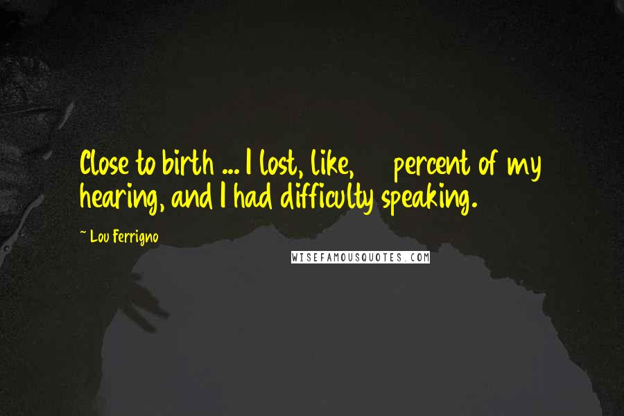 Lou Ferrigno Quotes: Close to birth ... I lost, like, 80 percent of my hearing, and I had difficulty speaking.