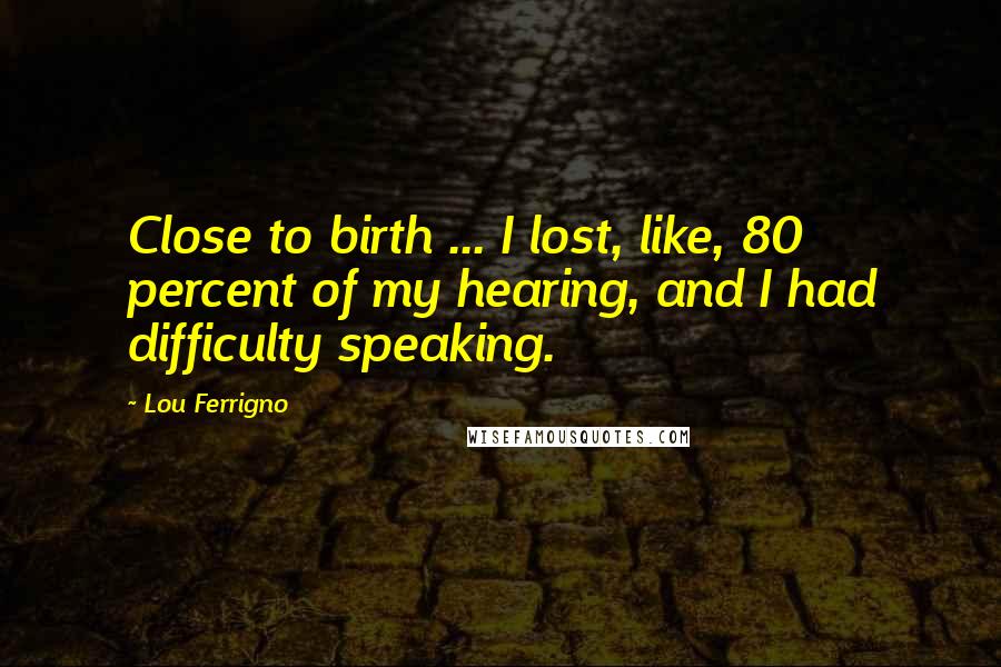 Lou Ferrigno Quotes: Close to birth ... I lost, like, 80 percent of my hearing, and I had difficulty speaking.