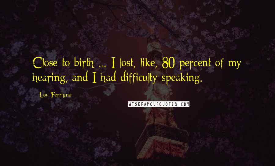 Lou Ferrigno Quotes: Close to birth ... I lost, like, 80 percent of my hearing, and I had difficulty speaking.