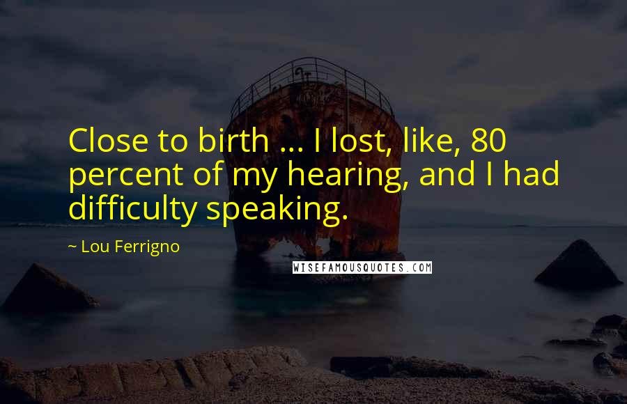 Lou Ferrigno Quotes: Close to birth ... I lost, like, 80 percent of my hearing, and I had difficulty speaking.