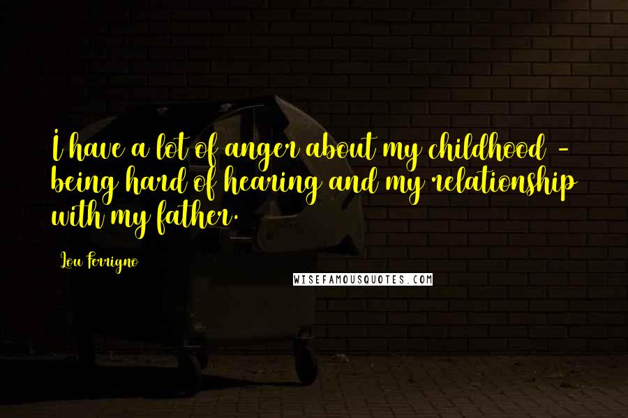 Lou Ferrigno Quotes: I have a lot of anger about my childhood - being hard of hearing and my relationship with my father.