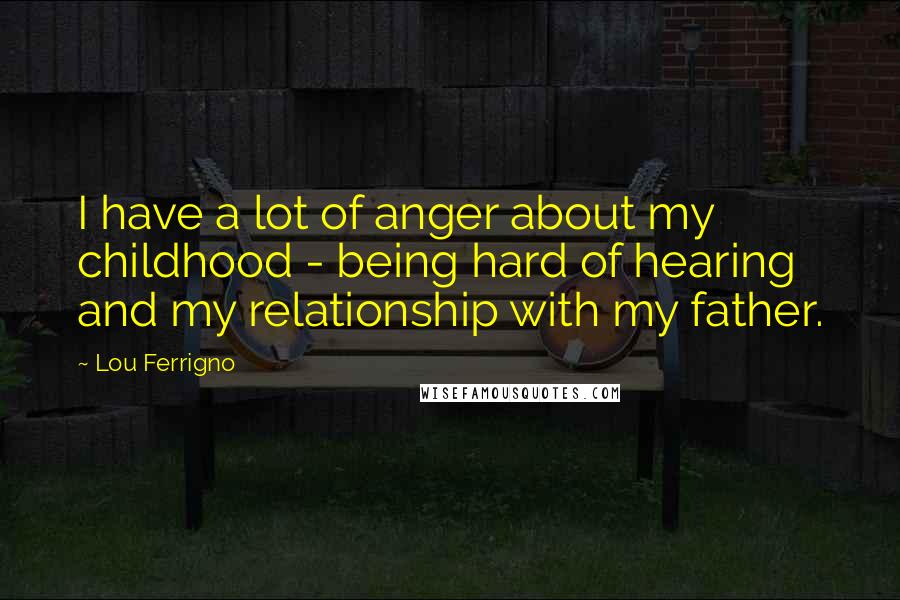 Lou Ferrigno Quotes: I have a lot of anger about my childhood - being hard of hearing and my relationship with my father.
