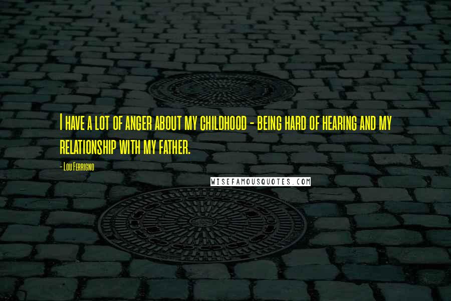 Lou Ferrigno Quotes: I have a lot of anger about my childhood - being hard of hearing and my relationship with my father.