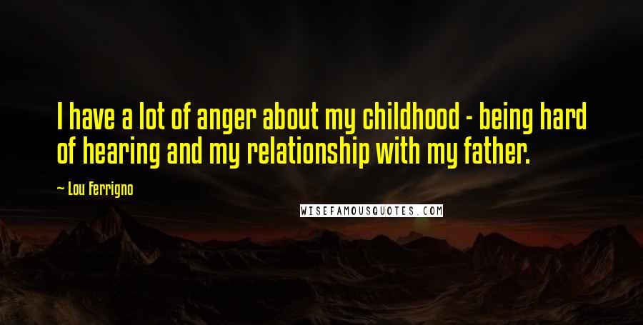 Lou Ferrigno Quotes: I have a lot of anger about my childhood - being hard of hearing and my relationship with my father.