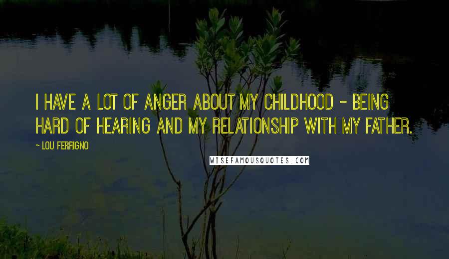 Lou Ferrigno Quotes: I have a lot of anger about my childhood - being hard of hearing and my relationship with my father.