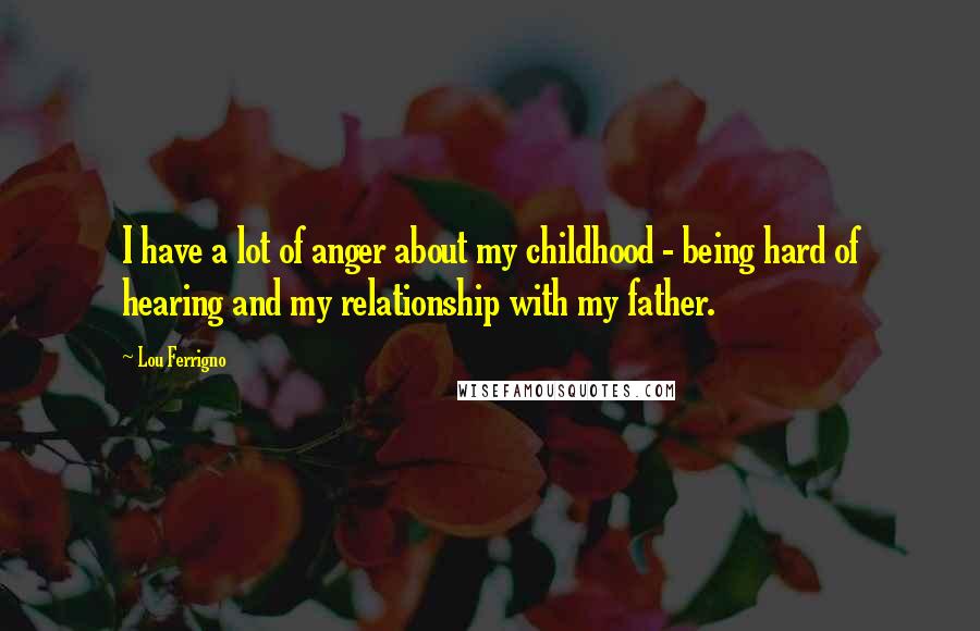 Lou Ferrigno Quotes: I have a lot of anger about my childhood - being hard of hearing and my relationship with my father.