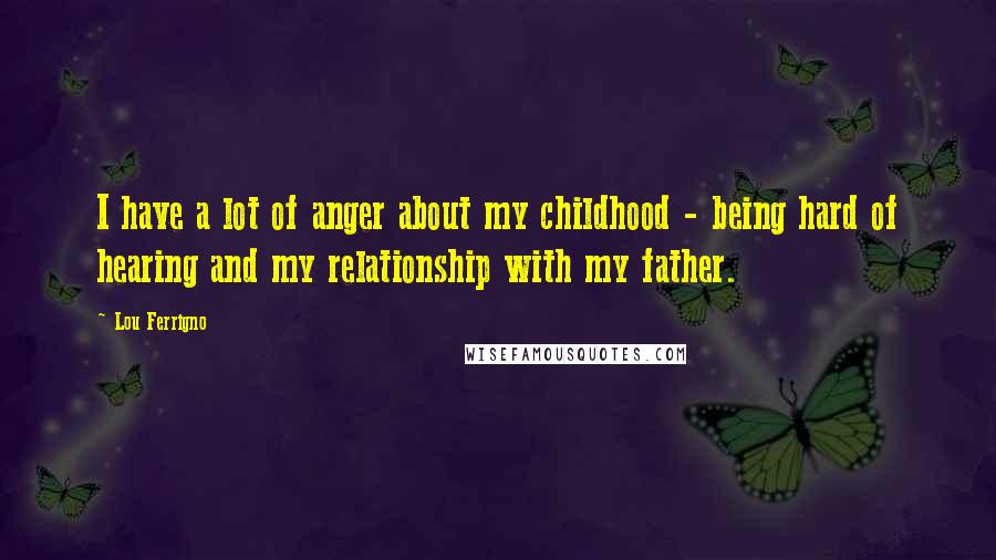 Lou Ferrigno Quotes: I have a lot of anger about my childhood - being hard of hearing and my relationship with my father.