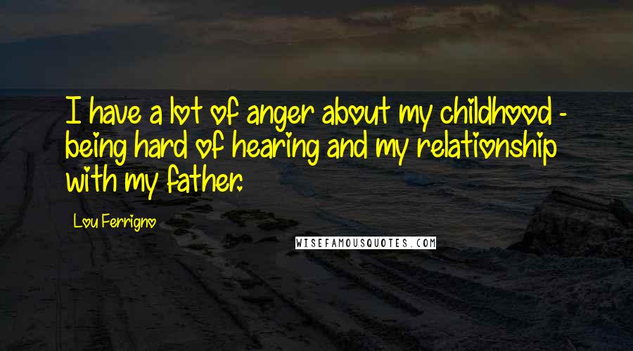 Lou Ferrigno Quotes: I have a lot of anger about my childhood - being hard of hearing and my relationship with my father.