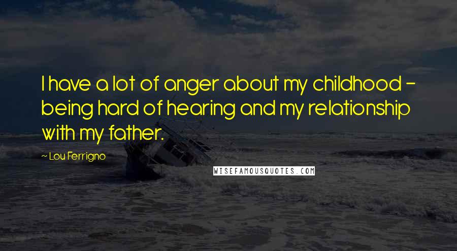 Lou Ferrigno Quotes: I have a lot of anger about my childhood - being hard of hearing and my relationship with my father.
