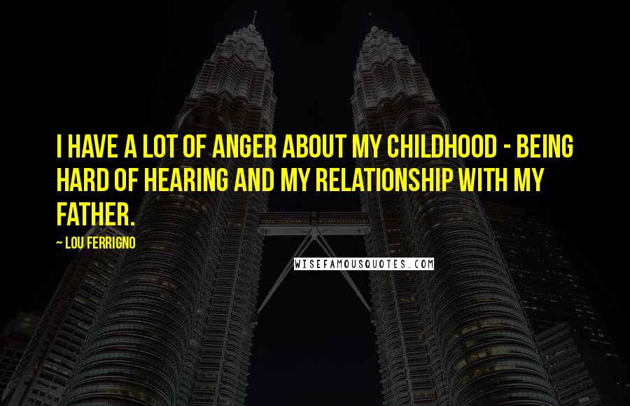 Lou Ferrigno Quotes: I have a lot of anger about my childhood - being hard of hearing and my relationship with my father.