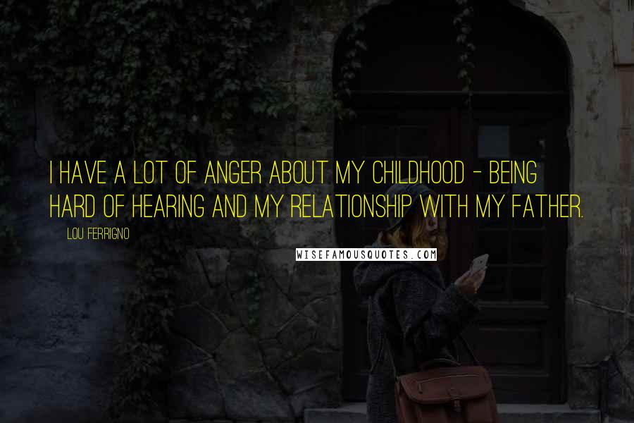 Lou Ferrigno Quotes: I have a lot of anger about my childhood - being hard of hearing and my relationship with my father.