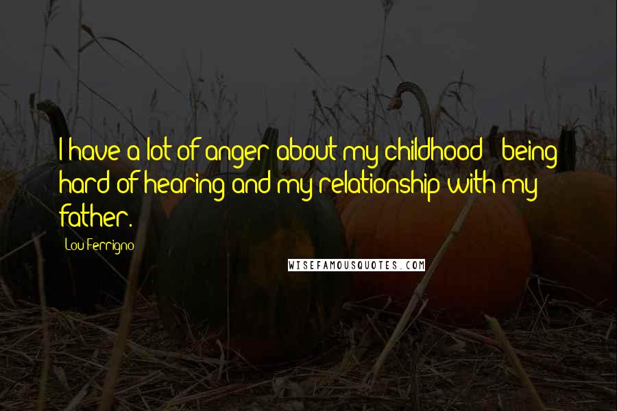 Lou Ferrigno Quotes: I have a lot of anger about my childhood - being hard of hearing and my relationship with my father.