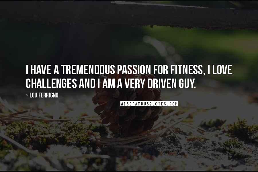 Lou Ferrigno Quotes: I have a tremendous passion for fitness, I love challenges and I am a very driven guy.