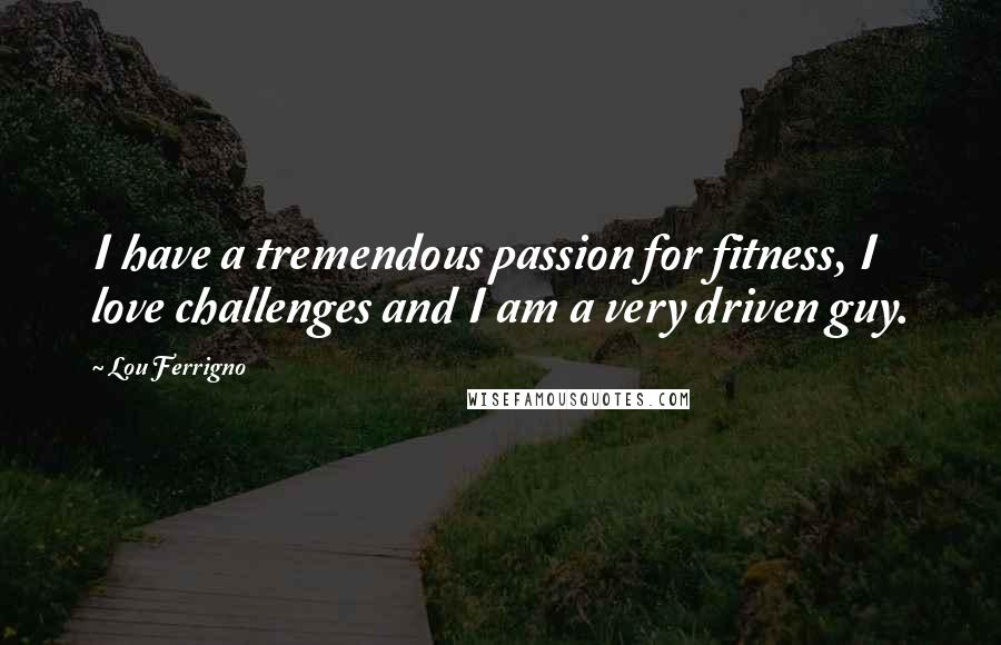 Lou Ferrigno Quotes: I have a tremendous passion for fitness, I love challenges and I am a very driven guy.