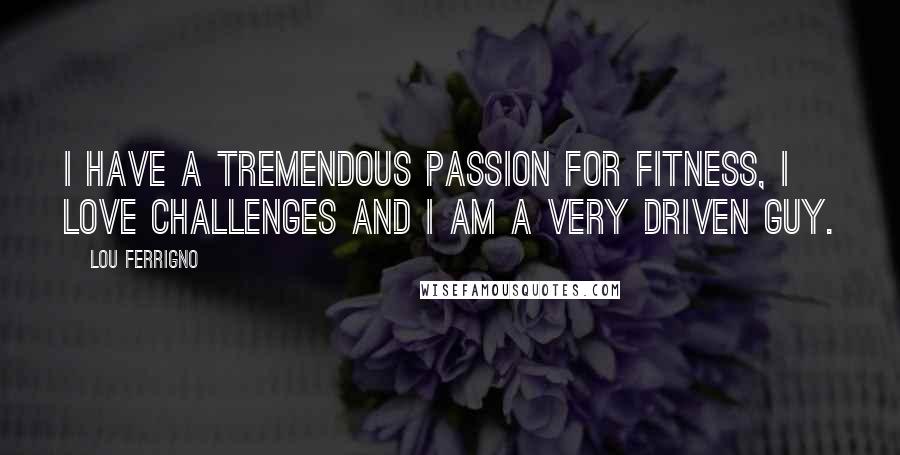 Lou Ferrigno Quotes: I have a tremendous passion for fitness, I love challenges and I am a very driven guy.