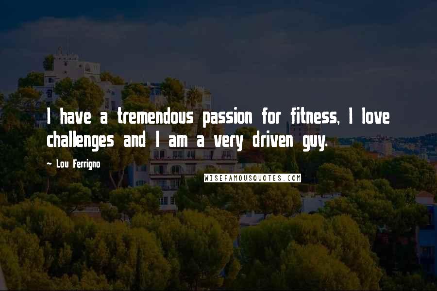 Lou Ferrigno Quotes: I have a tremendous passion for fitness, I love challenges and I am a very driven guy.