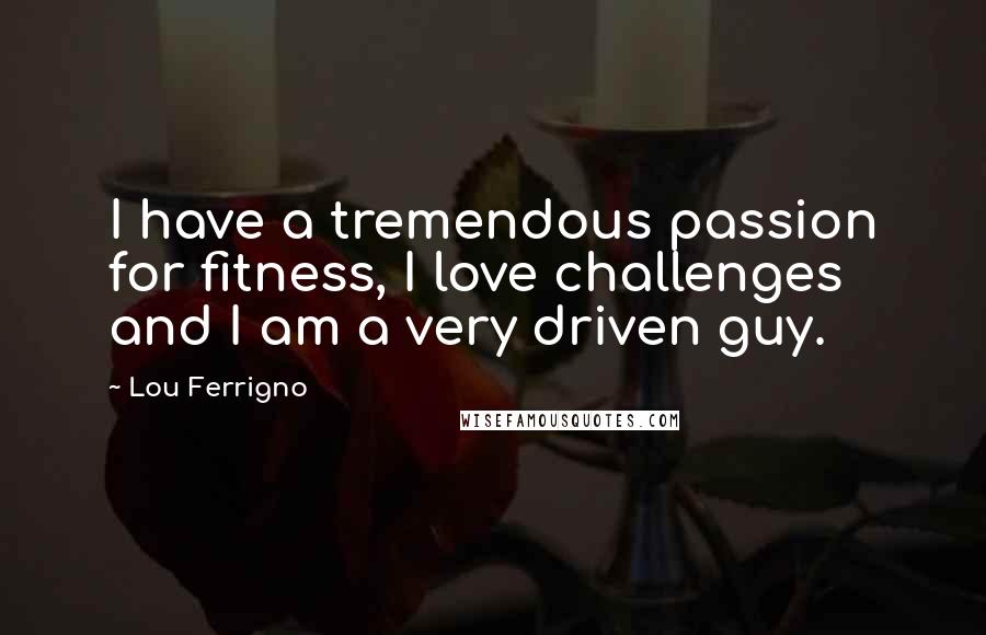 Lou Ferrigno Quotes: I have a tremendous passion for fitness, I love challenges and I am a very driven guy.