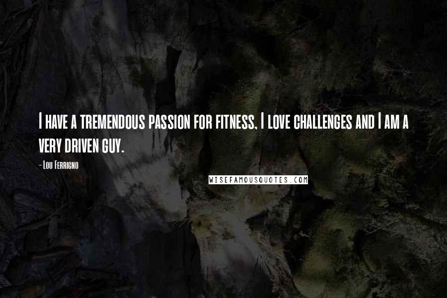 Lou Ferrigno Quotes: I have a tremendous passion for fitness, I love challenges and I am a very driven guy.