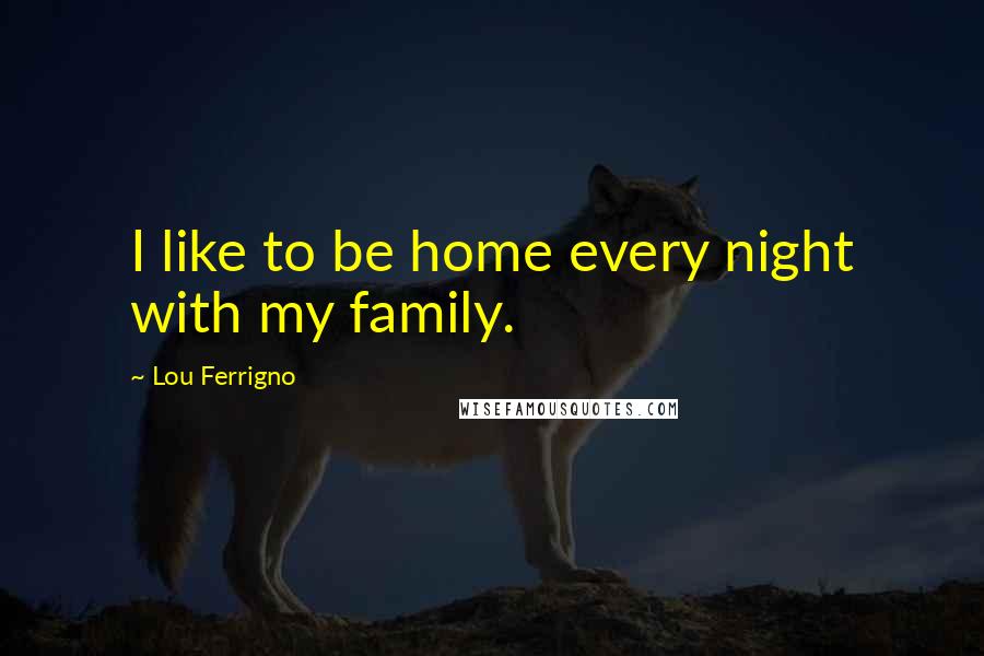 Lou Ferrigno Quotes: I like to be home every night with my family.