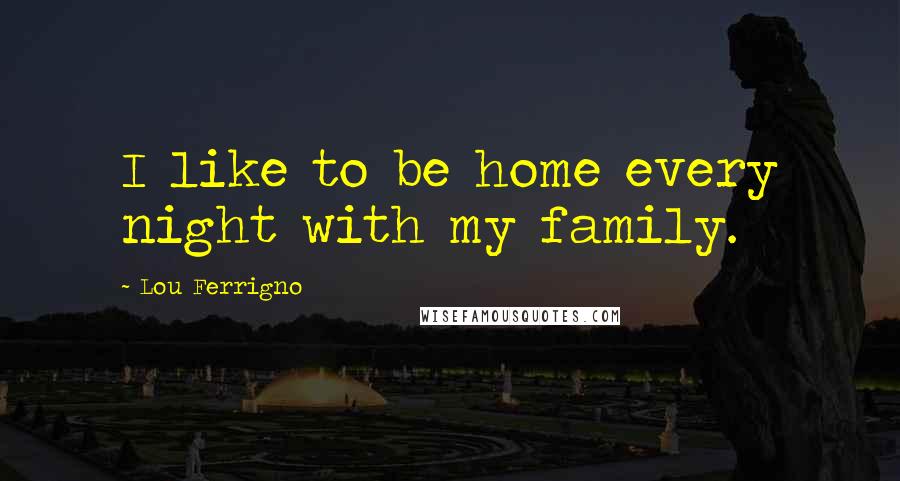 Lou Ferrigno Quotes: I like to be home every night with my family.