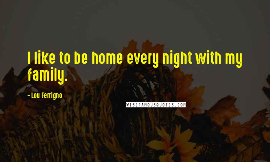 Lou Ferrigno Quotes: I like to be home every night with my family.
