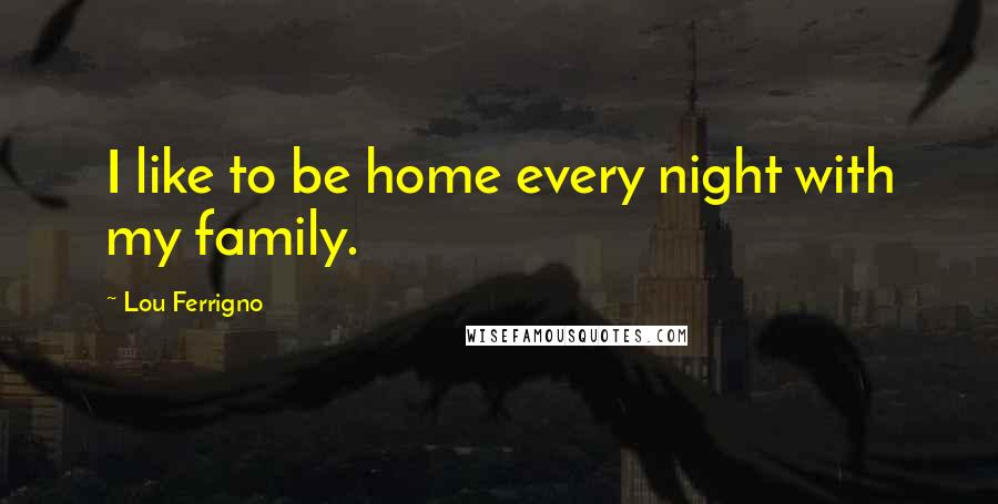Lou Ferrigno Quotes: I like to be home every night with my family.