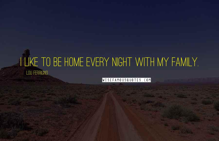 Lou Ferrigno Quotes: I like to be home every night with my family.