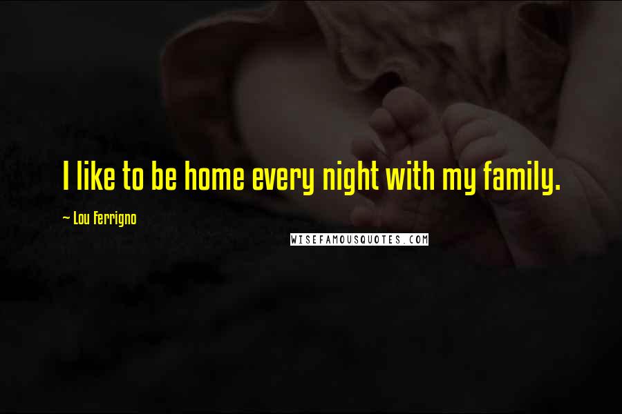 Lou Ferrigno Quotes: I like to be home every night with my family.