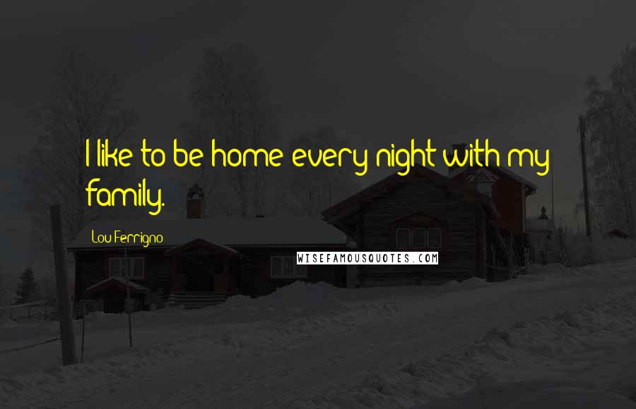 Lou Ferrigno Quotes: I like to be home every night with my family.