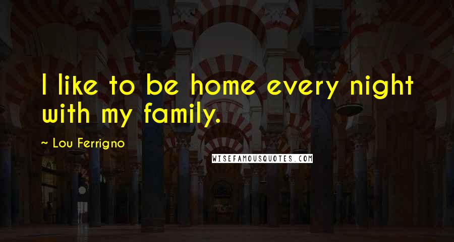 Lou Ferrigno Quotes: I like to be home every night with my family.