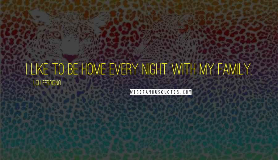 Lou Ferrigno Quotes: I like to be home every night with my family.