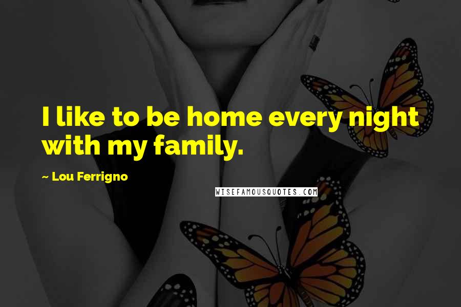 Lou Ferrigno Quotes: I like to be home every night with my family.