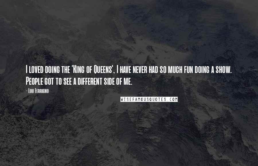 Lou Ferrigno Quotes: I loved doing the 'King of Queens', I have never had so much fun doing a show. People got to see a different side of me.