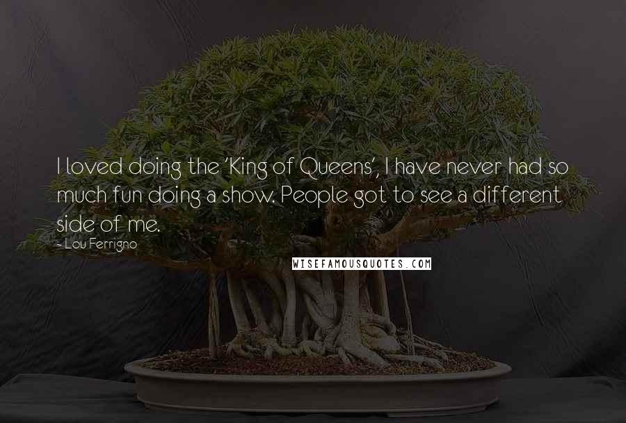 Lou Ferrigno Quotes: I loved doing the 'King of Queens', I have never had so much fun doing a show. People got to see a different side of me.