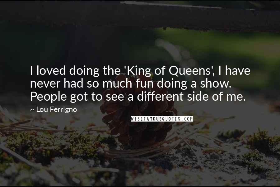 Lou Ferrigno Quotes: I loved doing the 'King of Queens', I have never had so much fun doing a show. People got to see a different side of me.