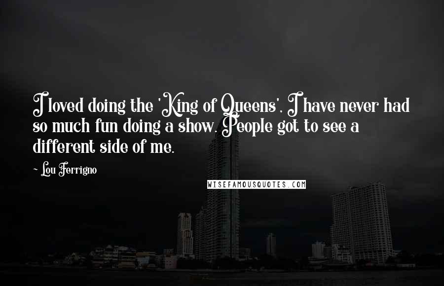 Lou Ferrigno Quotes: I loved doing the 'King of Queens', I have never had so much fun doing a show. People got to see a different side of me.