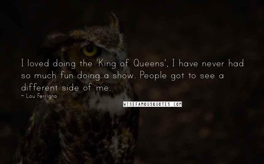 Lou Ferrigno Quotes: I loved doing the 'King of Queens', I have never had so much fun doing a show. People got to see a different side of me.