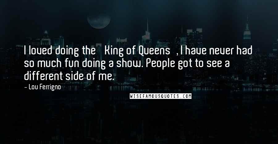 Lou Ferrigno Quotes: I loved doing the 'King of Queens', I have never had so much fun doing a show. People got to see a different side of me.