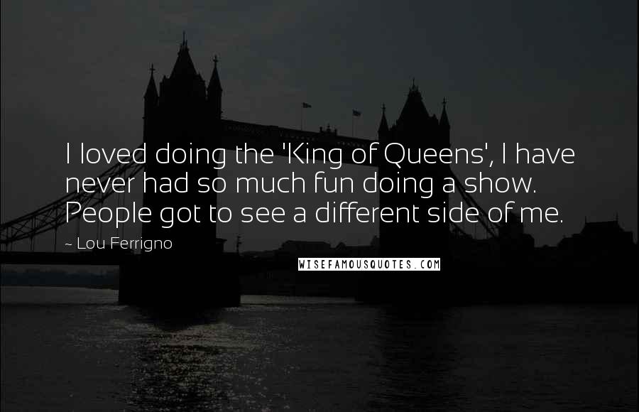 Lou Ferrigno Quotes: I loved doing the 'King of Queens', I have never had so much fun doing a show. People got to see a different side of me.