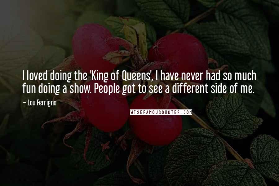 Lou Ferrigno Quotes: I loved doing the 'King of Queens', I have never had so much fun doing a show. People got to see a different side of me.