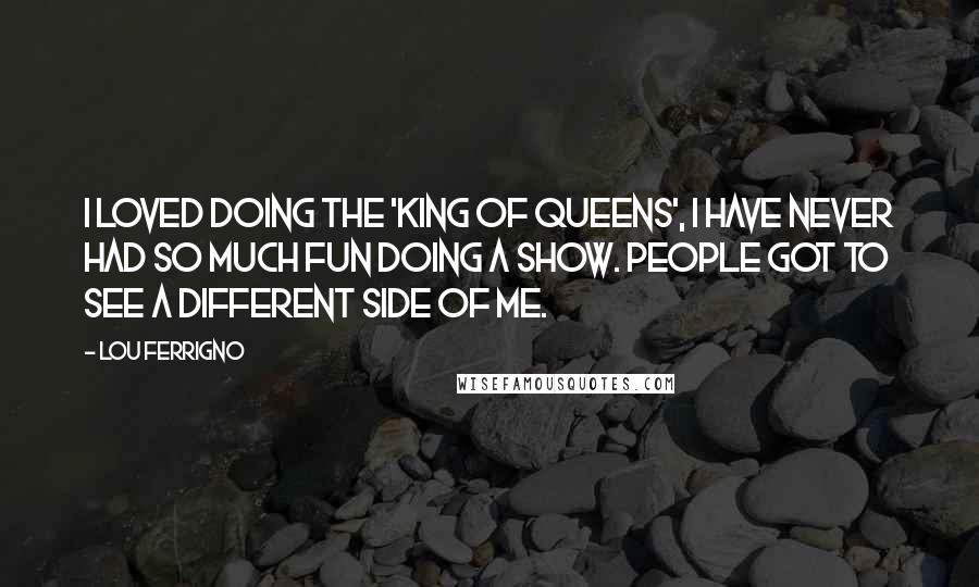 Lou Ferrigno Quotes: I loved doing the 'King of Queens', I have never had so much fun doing a show. People got to see a different side of me.