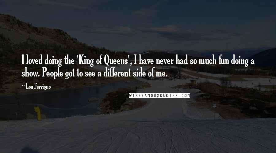 Lou Ferrigno Quotes: I loved doing the 'King of Queens', I have never had so much fun doing a show. People got to see a different side of me.