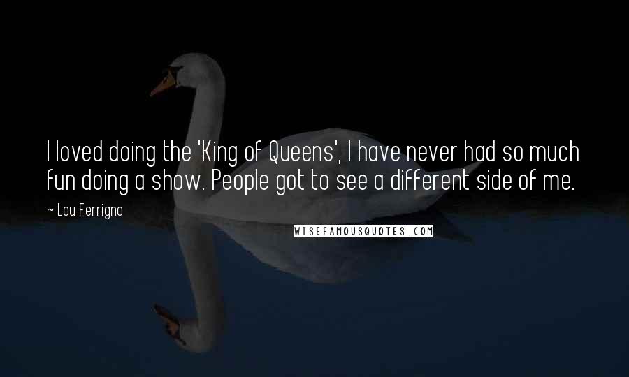 Lou Ferrigno Quotes: I loved doing the 'King of Queens', I have never had so much fun doing a show. People got to see a different side of me.