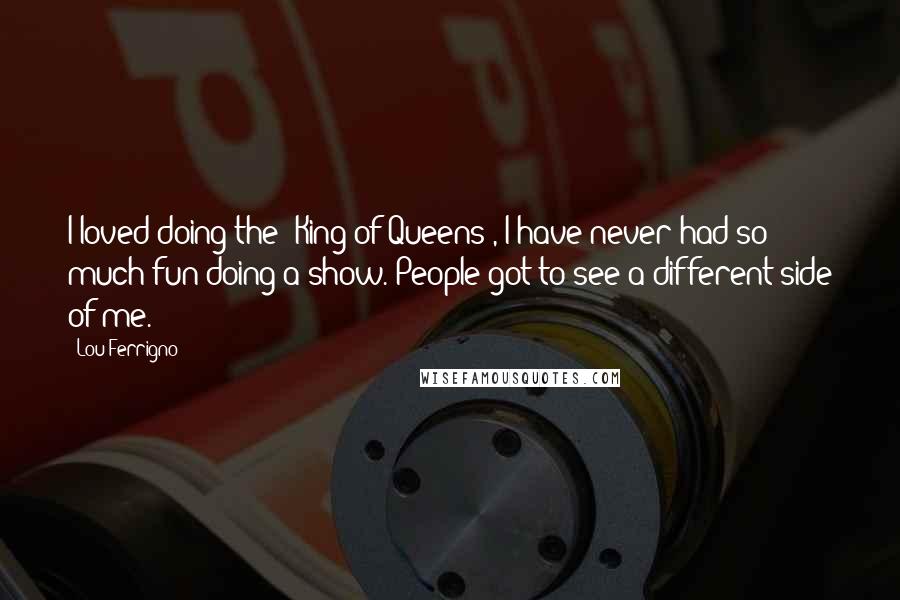 Lou Ferrigno Quotes: I loved doing the 'King of Queens', I have never had so much fun doing a show. People got to see a different side of me.