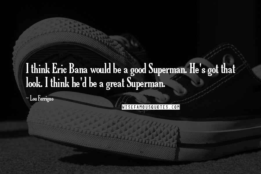 Lou Ferrigno Quotes: I think Eric Bana would be a good Superman. He's got that look. I think he'd be a great Superman.