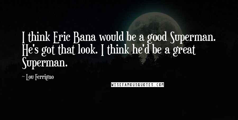 Lou Ferrigno Quotes: I think Eric Bana would be a good Superman. He's got that look. I think he'd be a great Superman.