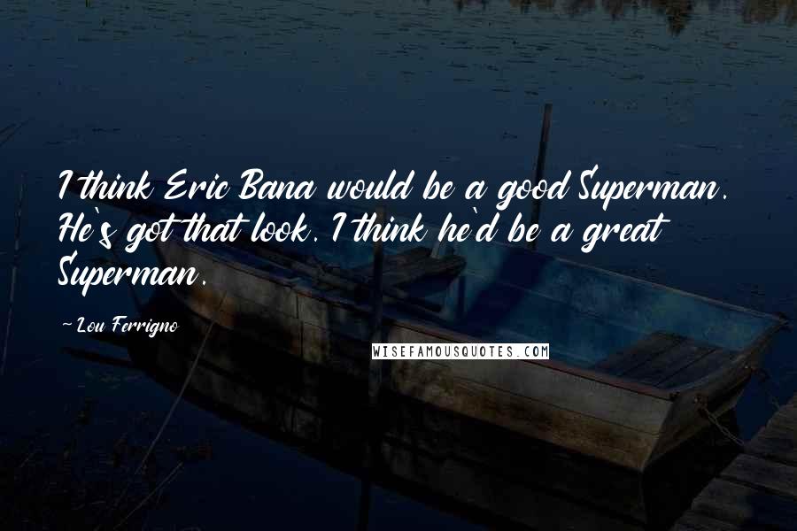 Lou Ferrigno Quotes: I think Eric Bana would be a good Superman. He's got that look. I think he'd be a great Superman.